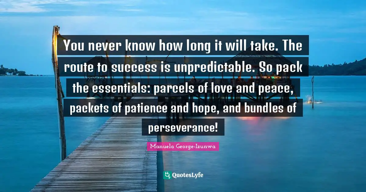 You never know how long it will take. The route to success is unpredictable. So pack the essentials: parcels of love and peace, packets of patience and hope, and bundles of perseverance!