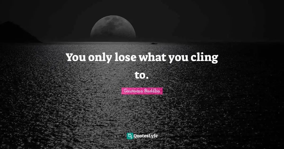 You only lose what you cling to.