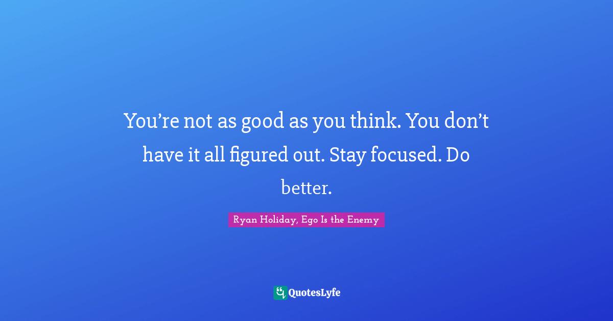 EGO Quotes: "You’re not as good as you think. You don’t have it all figured out. Stay focused. Do better."