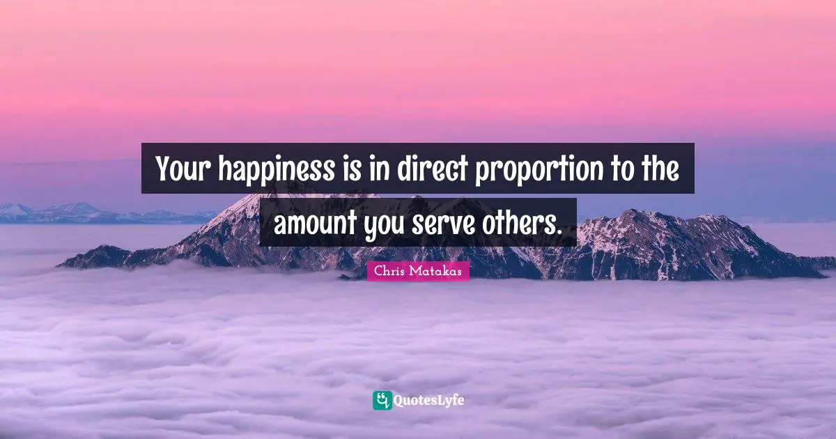 Your happiness is in direct proportion to the amount you serve others.