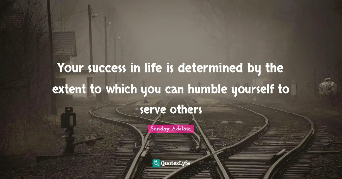 Your success in life is determined by the extent to which you can humble yourself to serve others