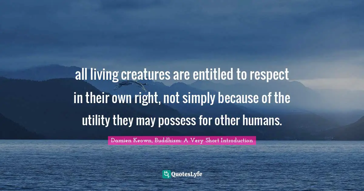 all living creatures are entitled to respect in their own right, not simply because of the utility they may possess for other humans.