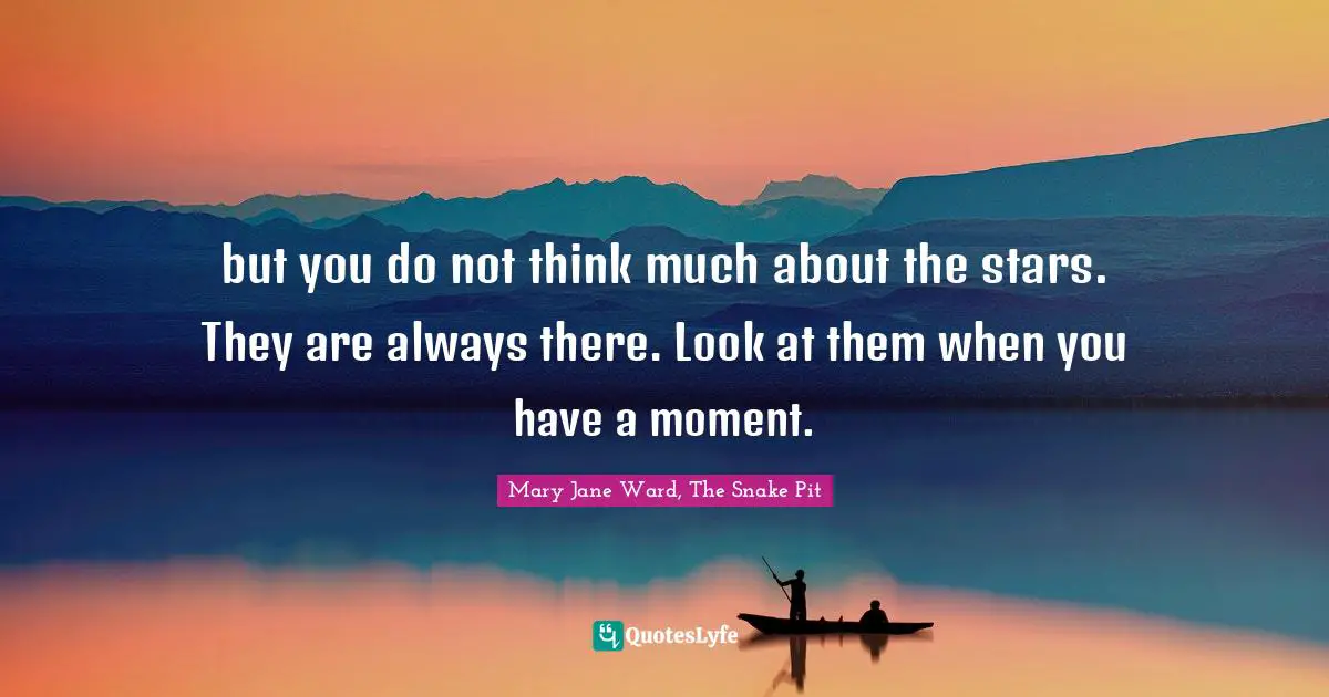 but you do not think much about the stars. They are always there. Look at them when you have a moment.