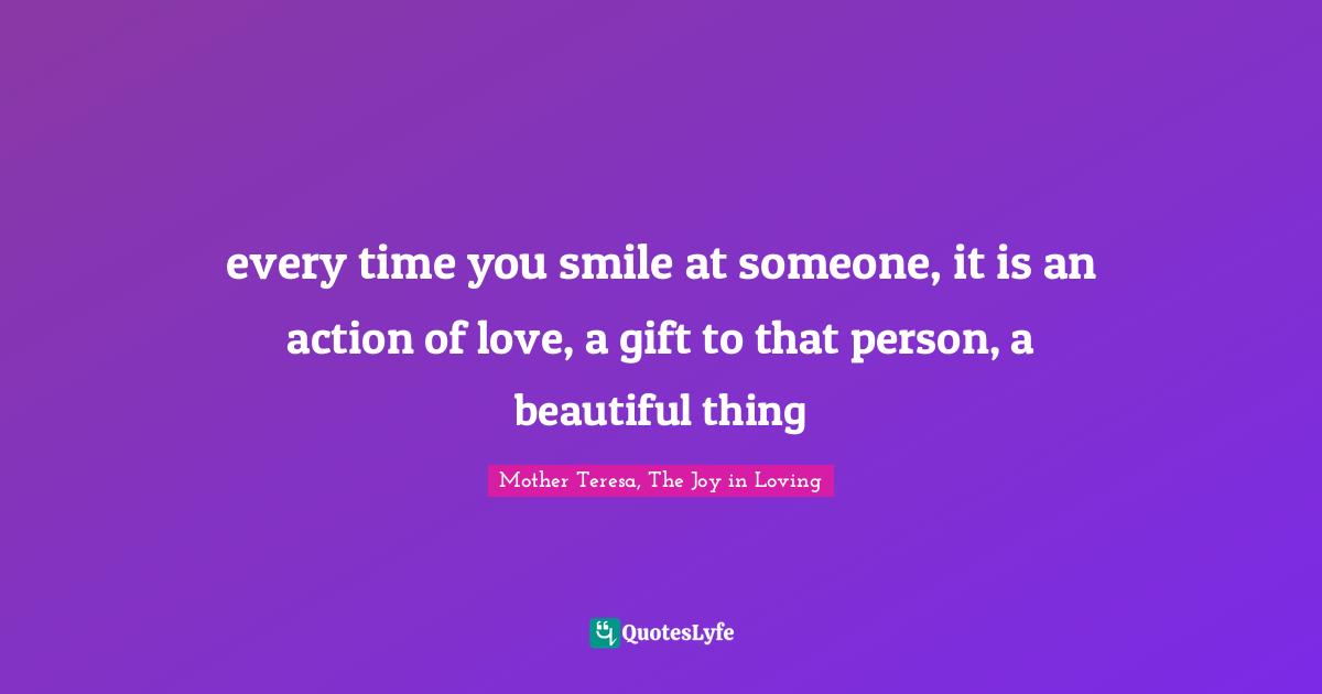 every time you smile at someone, it is an action of love, a gift to that person, a beautiful thing