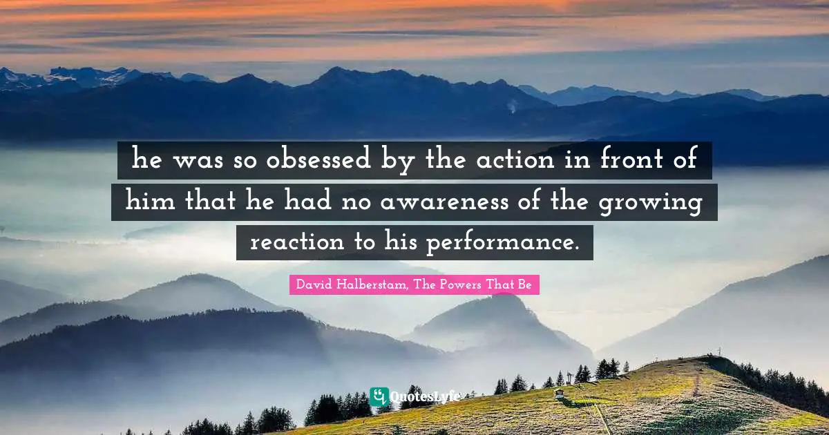 he was so obsessed by the action in front of him that he had no awareness of the growing reaction to his performance.