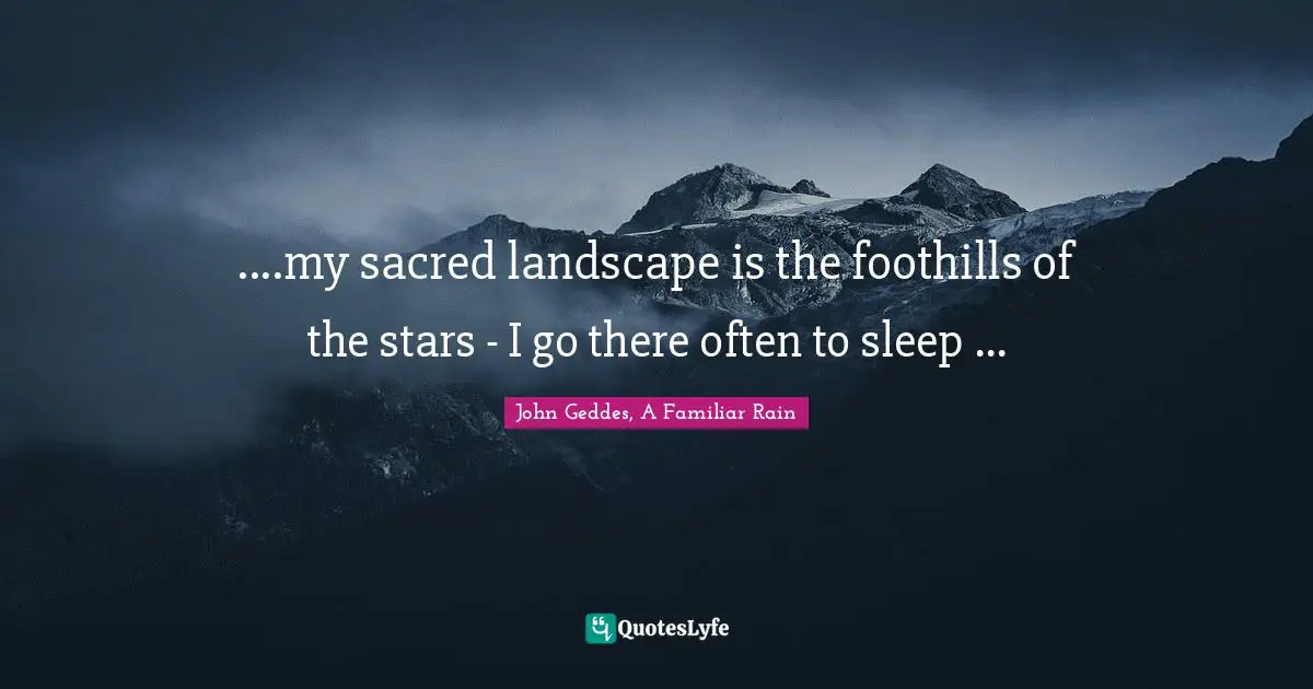 John Geddes, A Familiar Rain Quotes: "....my sacred landscape is the foothills of the stars - I go there often to sleep ..."