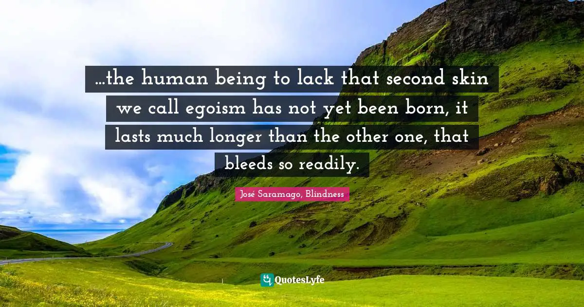 José Saramago, Blindness Quotes: ...the human being to lack that second skin we call egoism has not yet been born, it lasts much longer than the other one, that bleeds so readily.