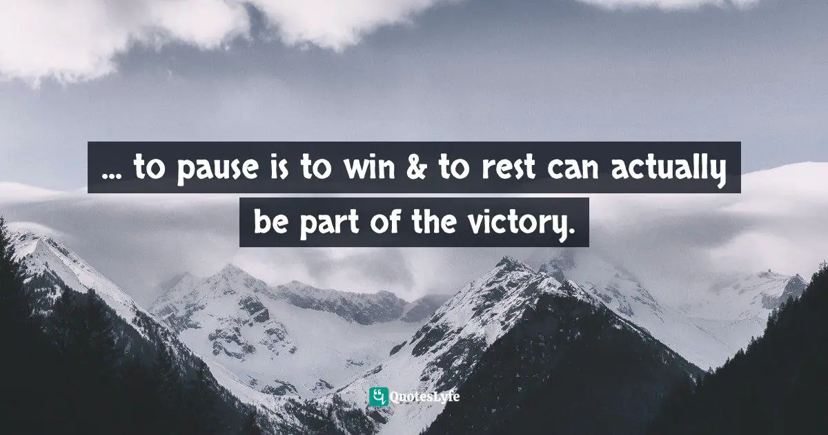 ... to pause is to win & to rest can actually be part of the victory.