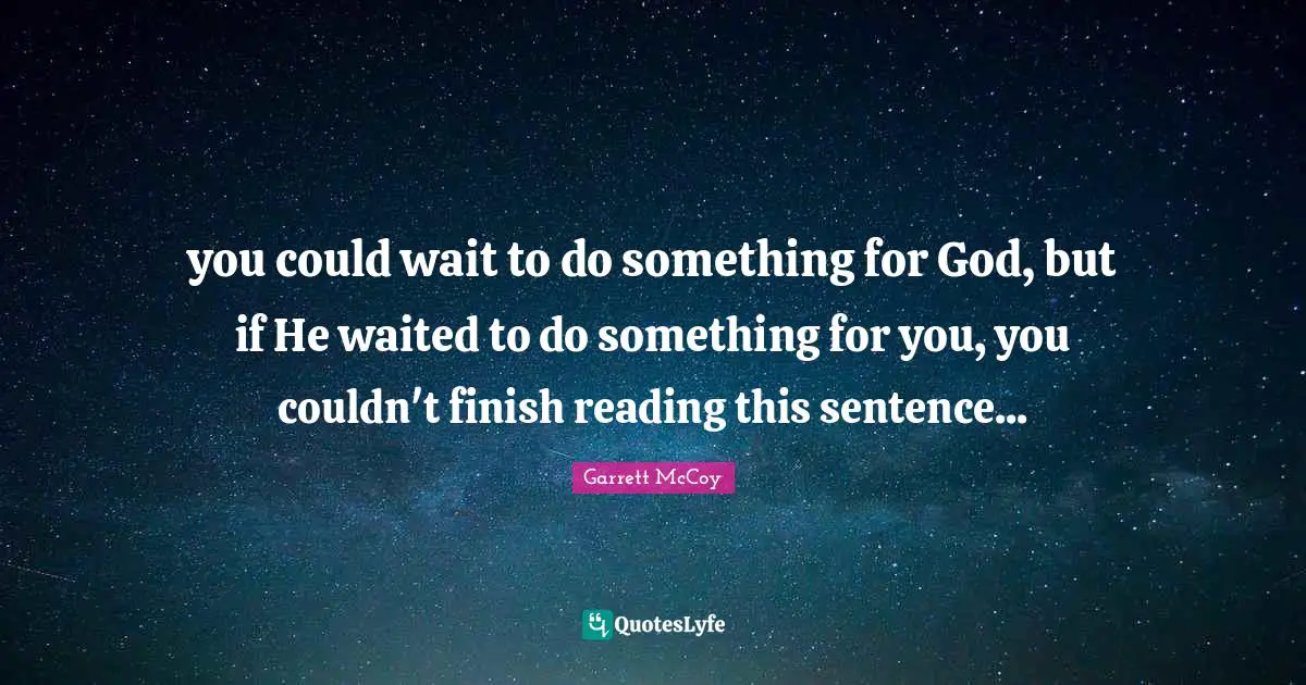 you could wait to do something for God, but if He waited to do something for you, you couldn't finish reading this sentence...