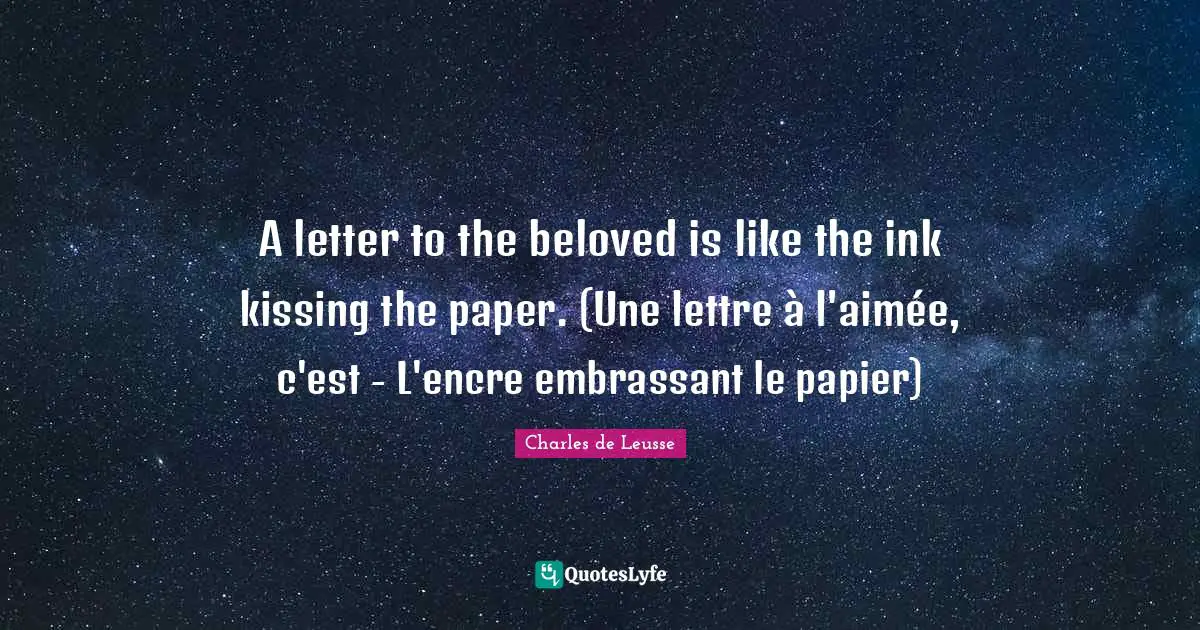 A letter to the beloved is like the ink kissing the paper. (Une lettre à l'aimée, c'est - L'encre embrassant le papier)