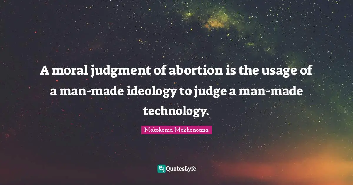 Mokokoma Mokhonoana Quotes: "A moral judgment of abortion is the usage of a man-made ideology to judge a man-made technology."