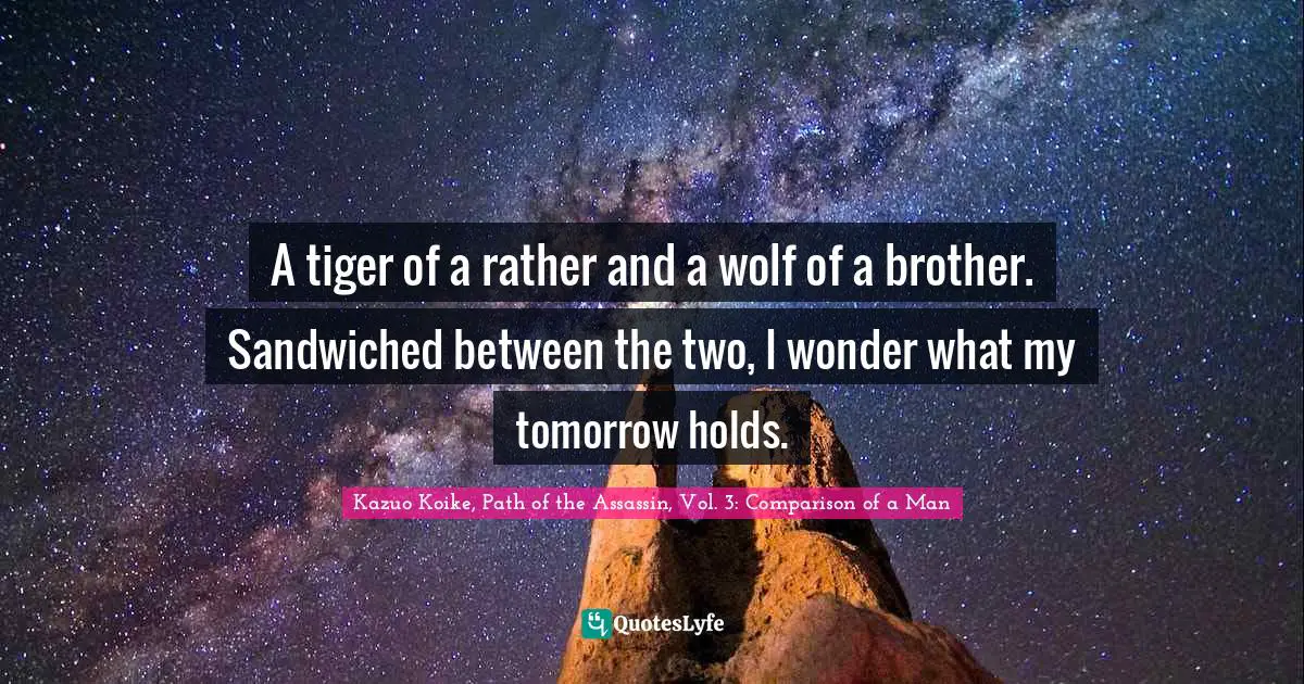 A tiger of a rather and a wolf of a brother. Sandwiched between the two, I wonder what my tomorrow holds.