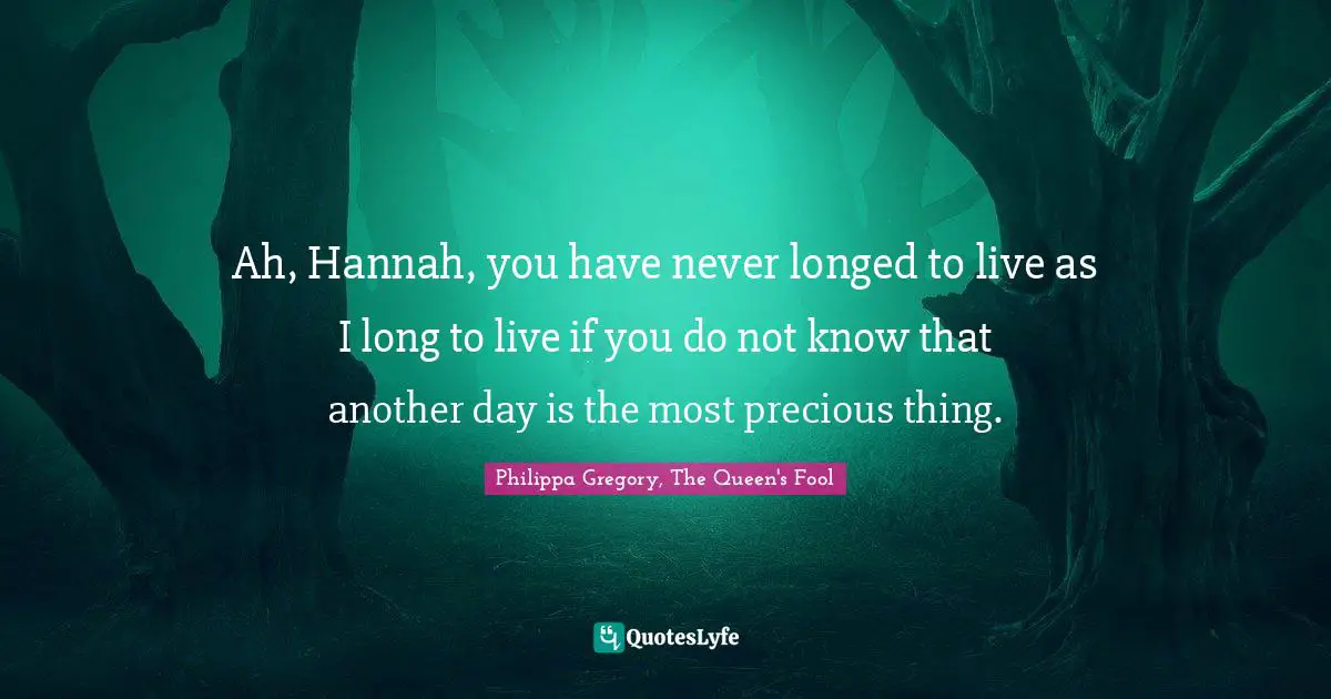 Ah, Hannah, you have never longed to live as I long to live if you do not know that another day is the most precious thing.