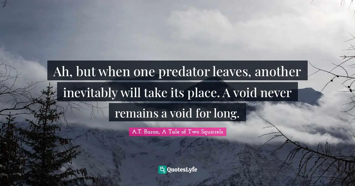 Ah, but when one predator leaves, another inevitably will take its place. A void never remains a void for long.