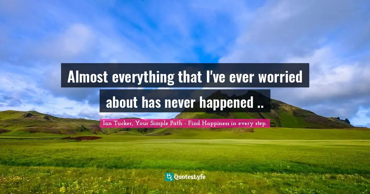 Almost everything that I've ever worried about has never happened ..