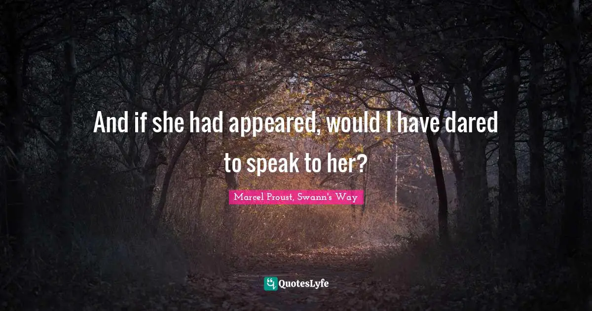 And if she had appeared, would I have dared to speak to her?