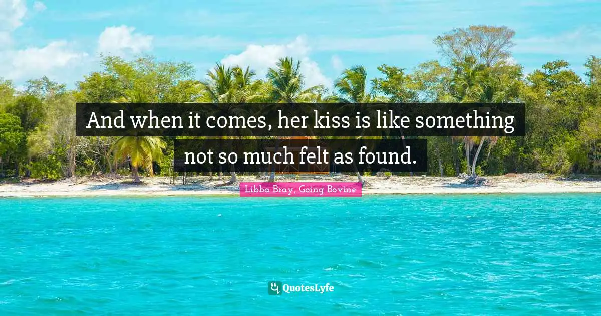 And when it comes, her kiss is like something not so much felt as found.