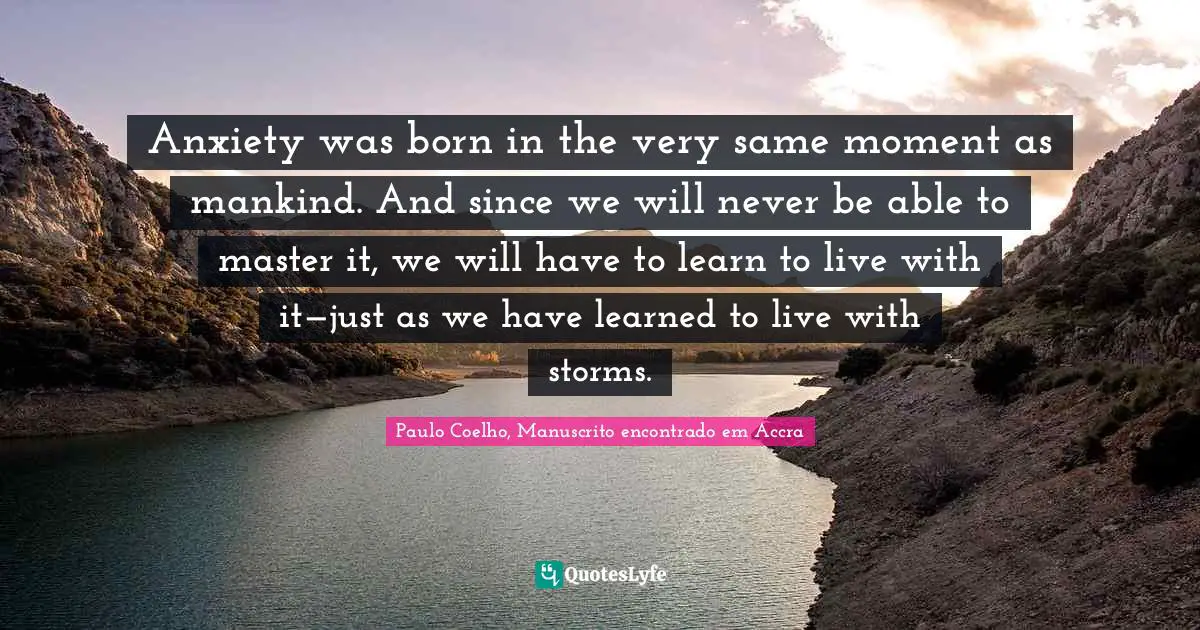 Anxiety was born in the very same moment as mankind. And since we will never be able to master it, we will have to learn to live with it—just as we have learned to live with storms.