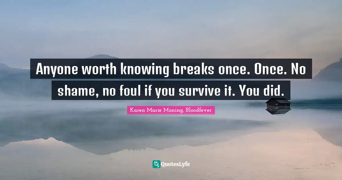 Anyone worth knowing breaks once. Once. No shame, no foul if you survive it. You did.