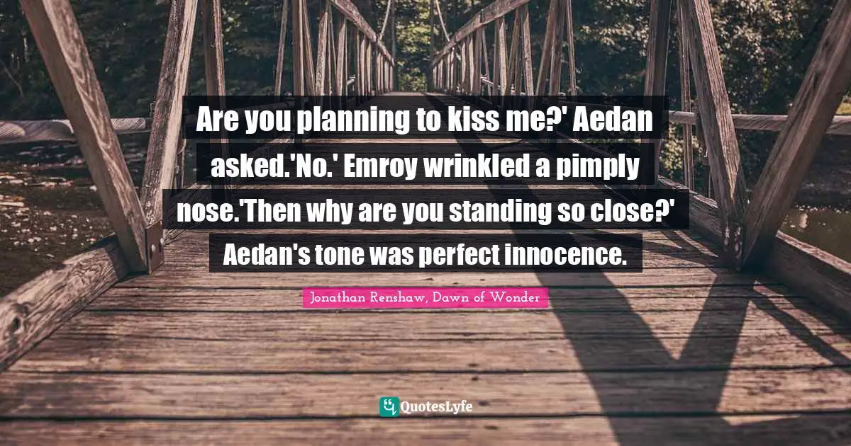 Are you planning to kiss me?' Aedan asked.'No.' Emroy wrinkled a pimply nose.'Then why are you standing so close?' Aedan's tone was perfect innocence.