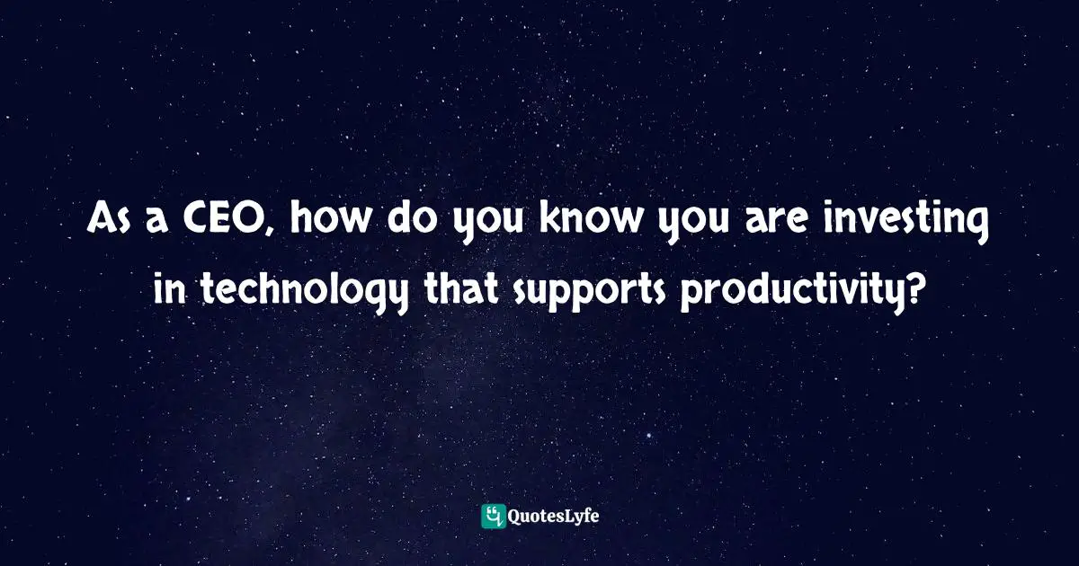 As a CEO, how do you know you are investing in technology that supports productivity?