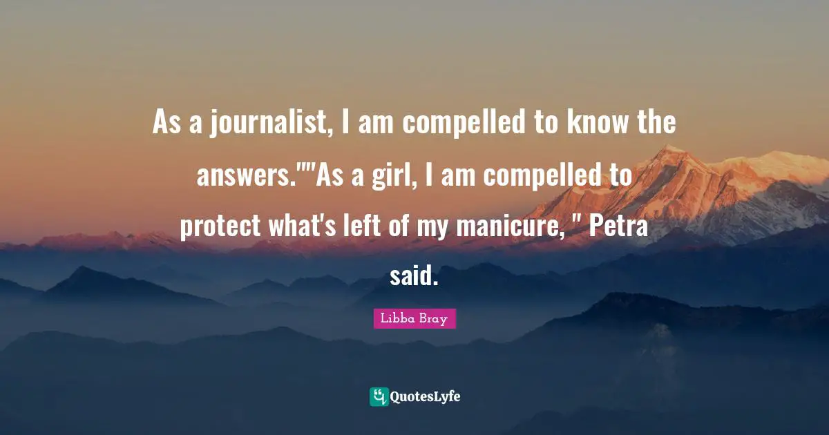 As a journalist, I am compelled to know the answers.""As a girl, I am compelled to protect what's left of my manicure, " Petra said.