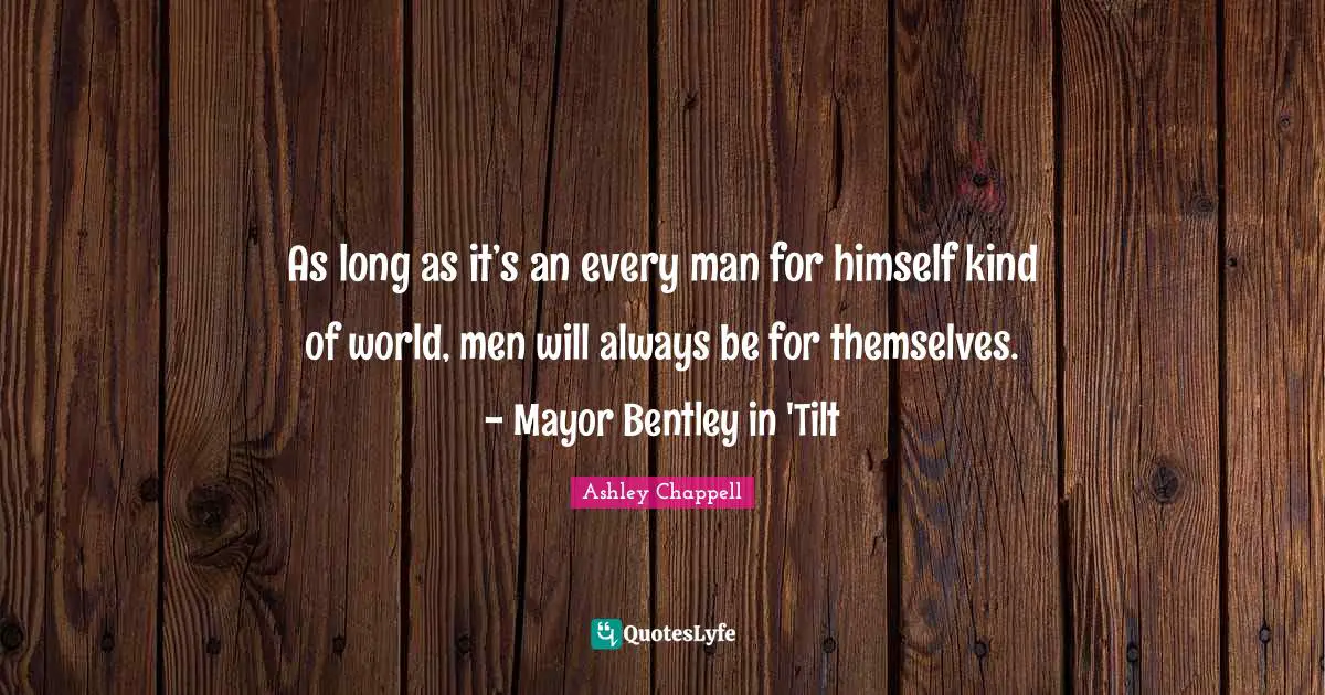 As long as it’s an every man for himself kind of world, men will always be for themselves. - Mayor Bentley in 'Tilt