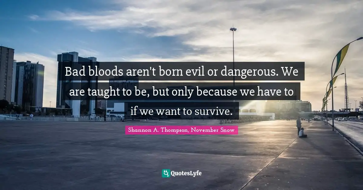 Bad bloods aren't born evil or dangerous. We are taught to be, but only because we have to if we want to survive.
