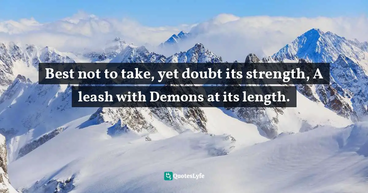 Best not to take, yet doubt its strength, A leash with Demons at its length.