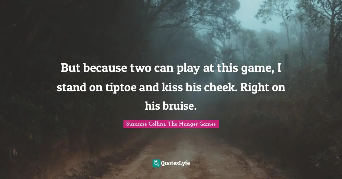 Suzanne Collins, The Hunger Games Quotes: "But because two can play at this game, I stand on tiptoe and kiss his cheek. Right on his bruise."