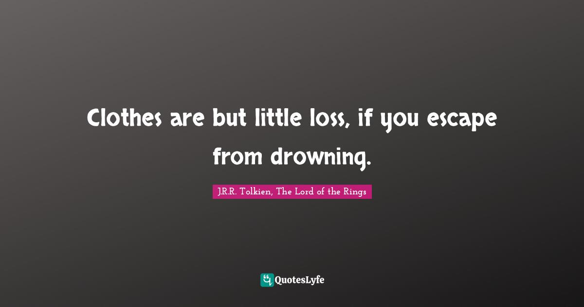 Clothes are but little loss, if you escape from drowning.