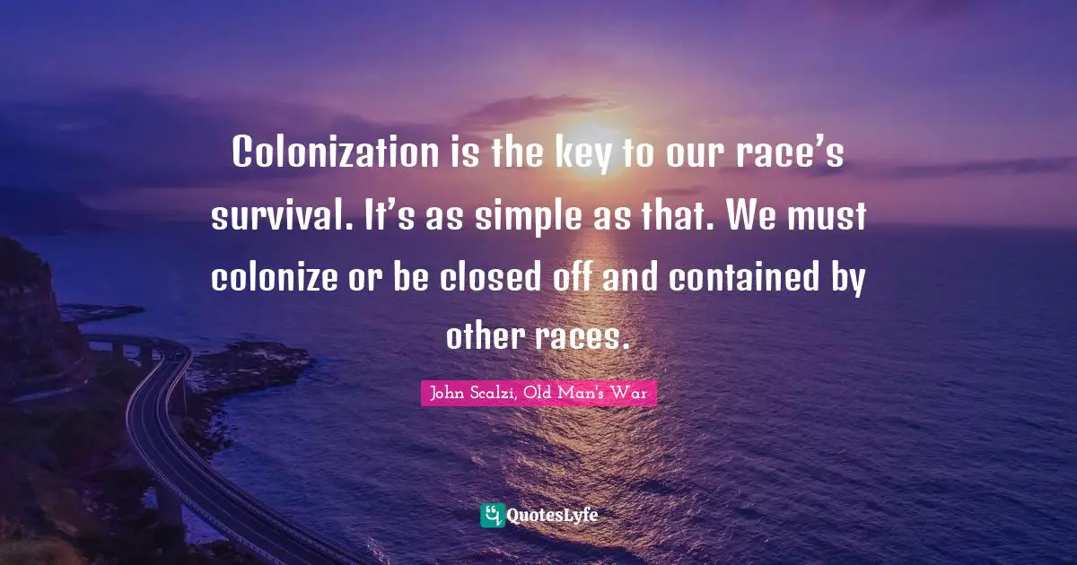 John Scalzi Quotes: "Colonization is the key to our race’s survival. It’s as simple as that. We must colonize or be closed off and contained by other races."