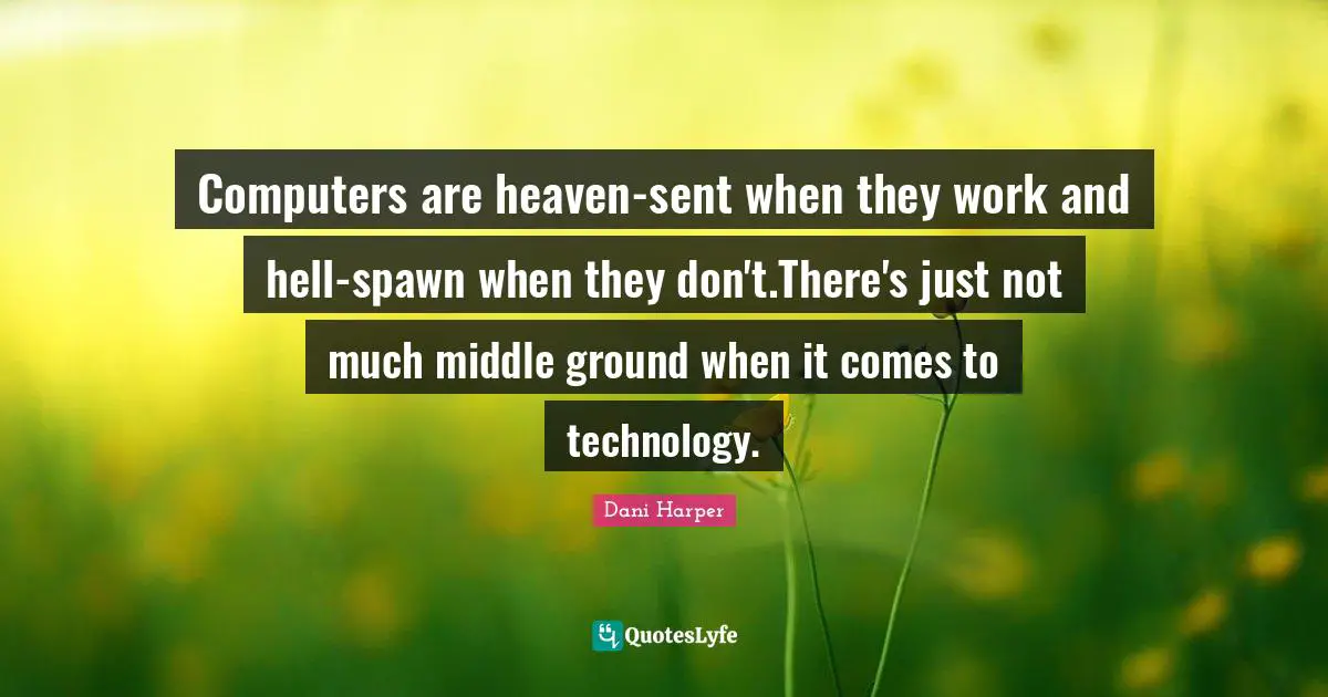Computers Quotes: "Computers are heaven-sent when they work and hell-spawn when they don't.There's just not much middle ground when it comes to technology."