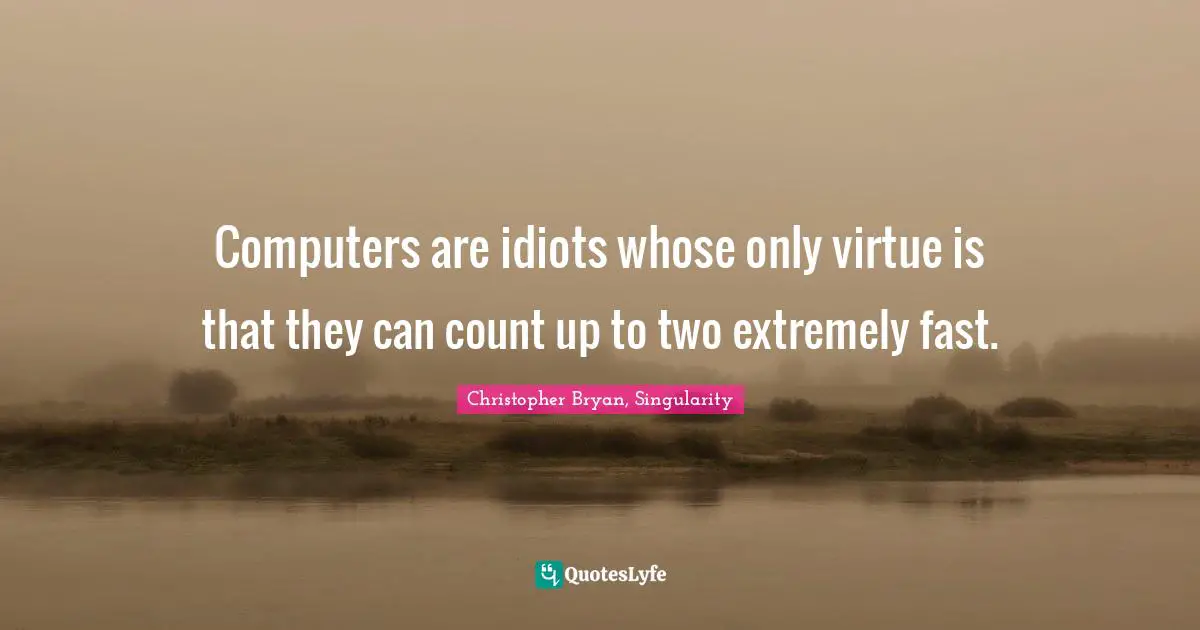 Computers are idiots whose only virtue is that they can count up to two extremely fast.