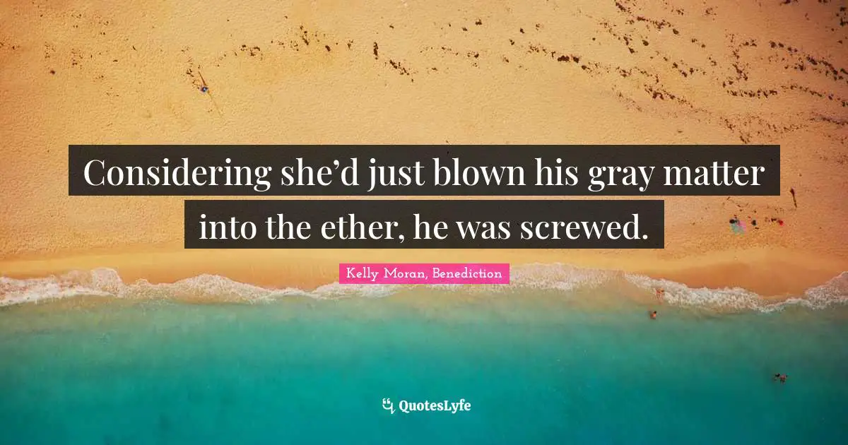 Considering she’d just blown his gray matter into the ether, he was screwed.