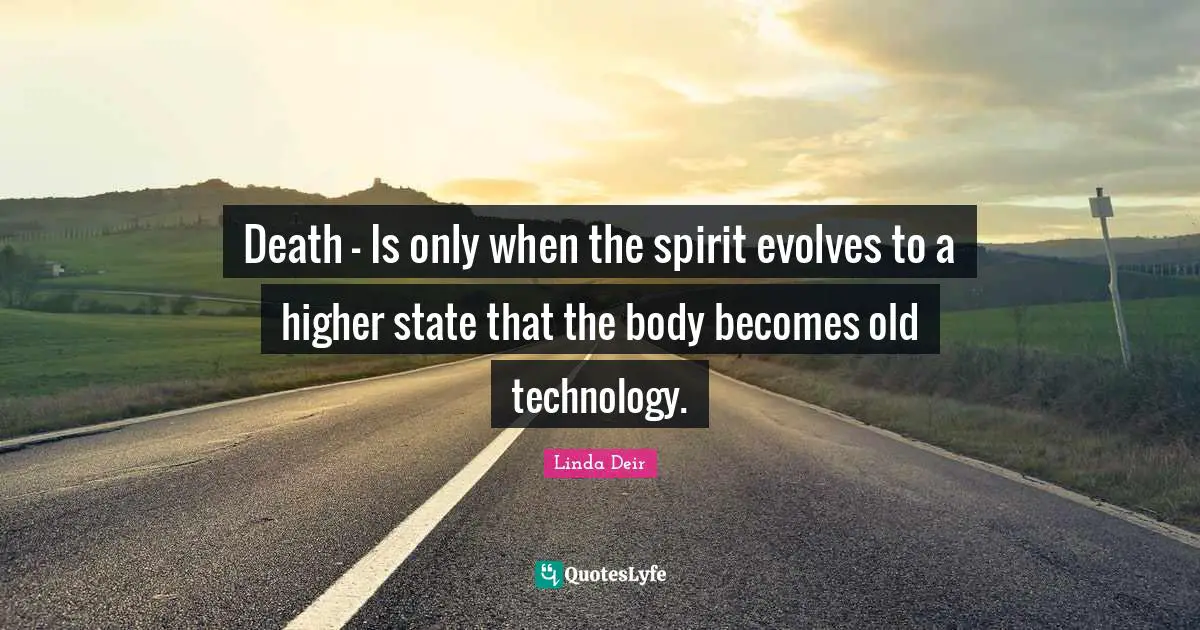 Death - Is only when the spirit evolves to a higher state that the body becomes old technology.