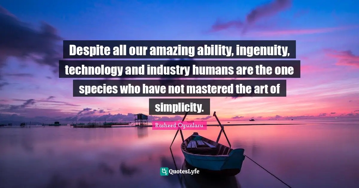Rasheed Ogunlaru Quotes: Despite all our amazing ability, ingenuity, technology and industry humans are the one species who have not mastered the art of simplicity.
