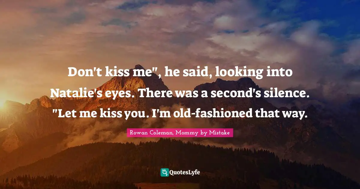 Don't kiss me", he said, looking into Natalie's eyes. There was a second's silence. "Let me kiss you. I'm old-fashioned that way.