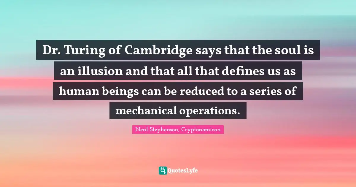 Dr. Turing of Cambridge says that the soul is an illusion and that all that defines us as human beings can be reduced to a series of mechanical operations.