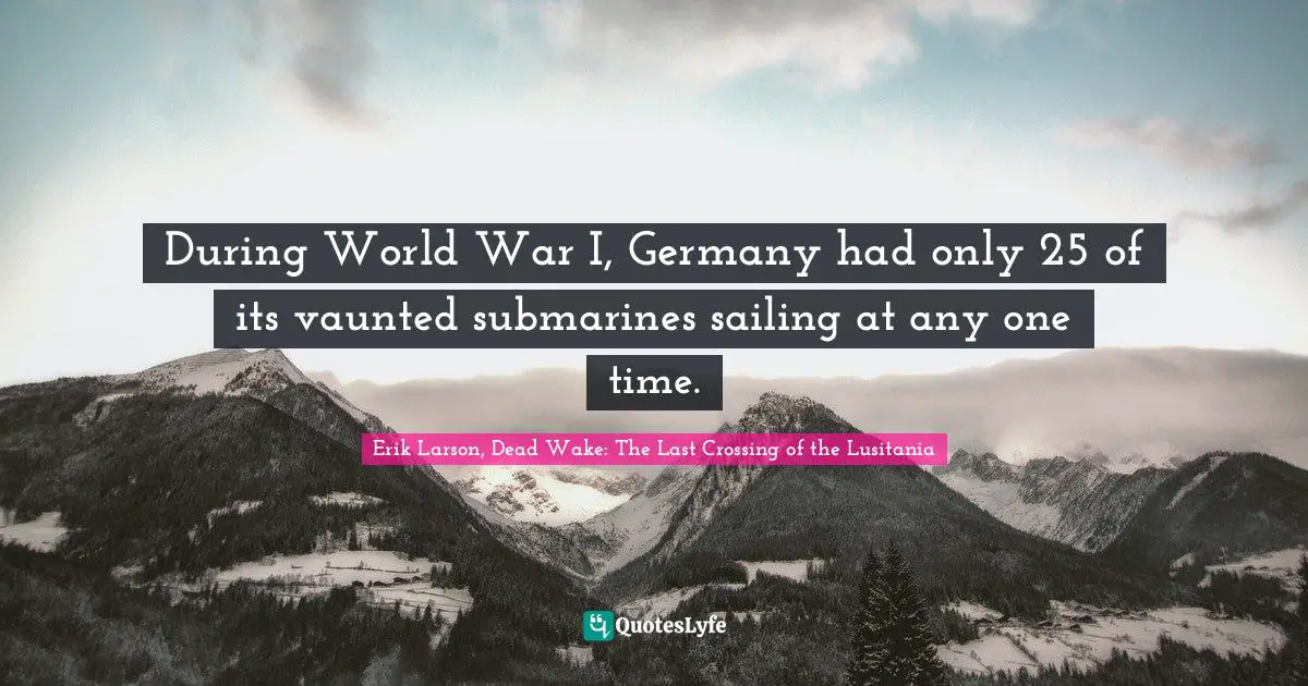 During World War I, Germany had only 25 of its vaunted submarines sailing at any one time.