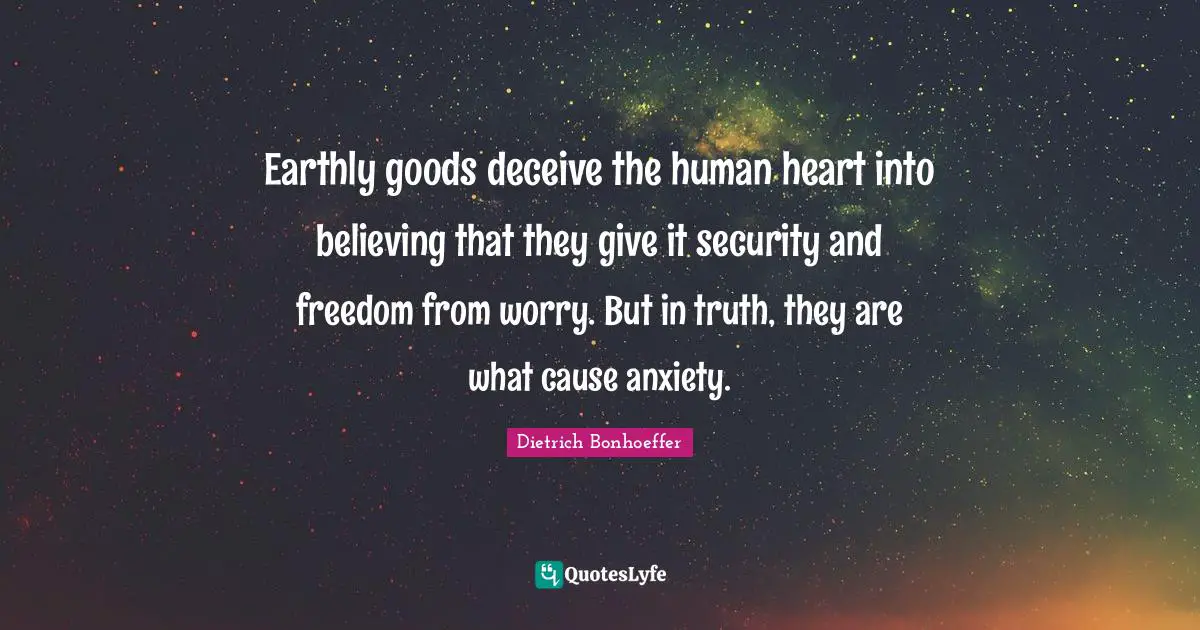Earthly goods deceive the human heart into believing that they give it security and freedom from worry. But in truth, they are what cause anxiety.