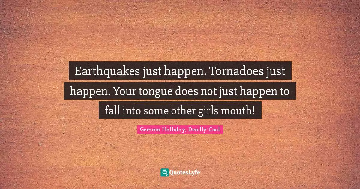 Earthquakes just happen. Tornadoes just happen. Your tongue does not just happen to fall into some other girls mouth!