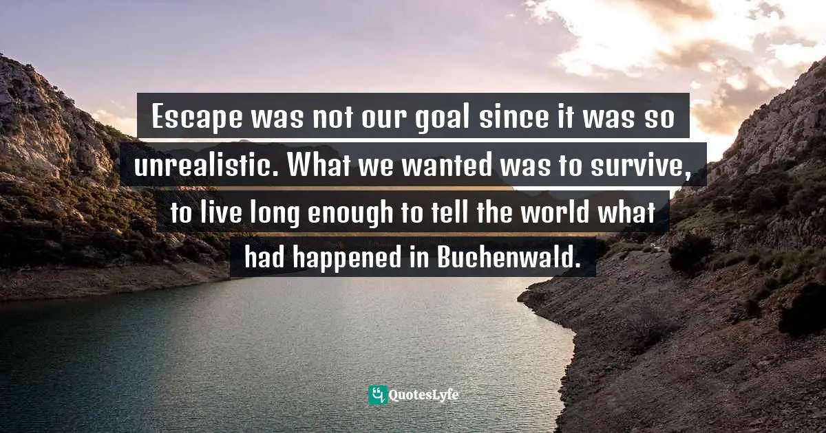 Escape was not our goal since it was so unrealistic. What we wanted was to survive, to live long enough to tell the world what had happened in Buchenwald.
