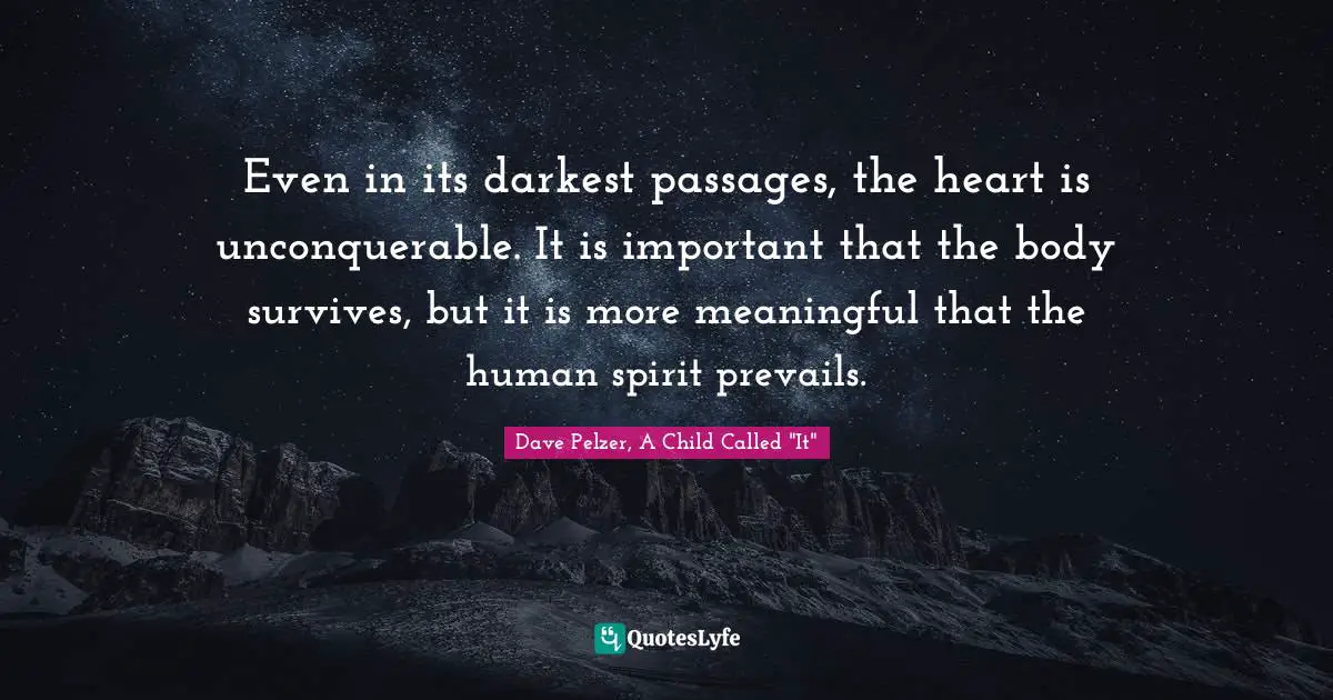 Even in its darkest passages, the heart is unconquerable. It is important that the body survives, but it is more meaningful that the human spirit prevails.