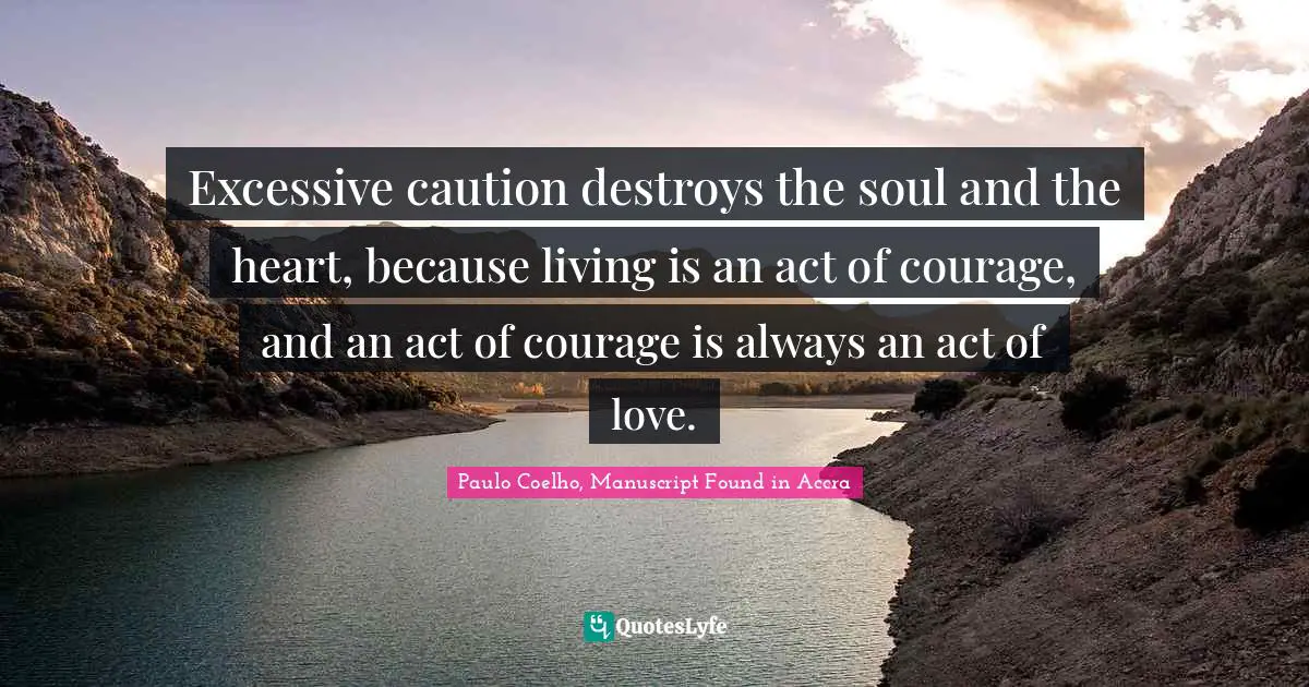 Paulo Coelho, Manuscript Found in Accra Quotes: Excessive caution destroys the soul and the heart, because living is an act of courage, and an act of courage is always an act of love.