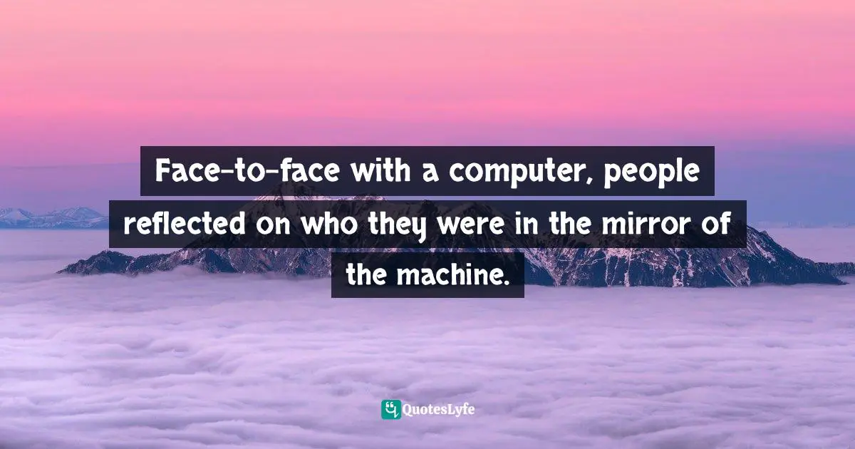 Face-to-face with a computer, people reflected on who they were in the mirror of the machine.