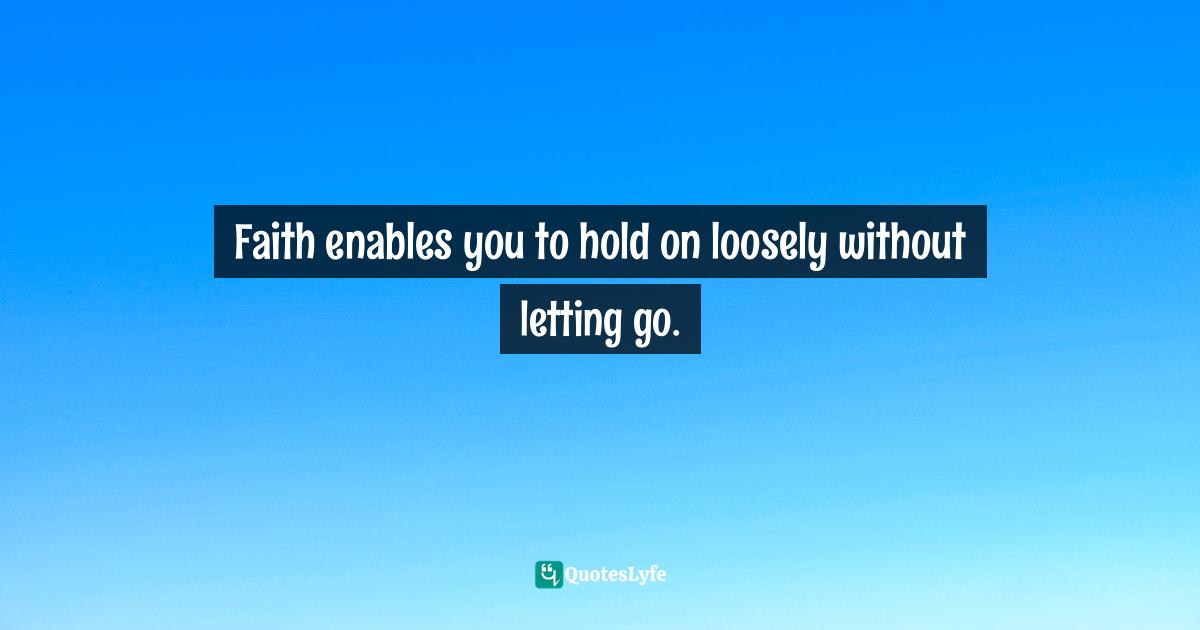 Faith enables you to hold on loosely without letting go.