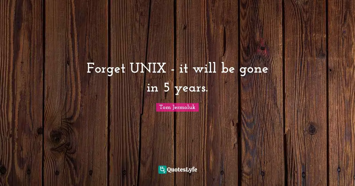Forget UNIX - it will be gone in 5 years.