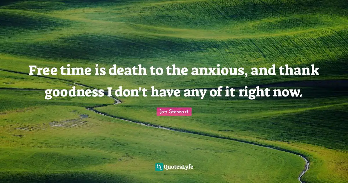 Free time is death to the anxious, and thank goodness I don't have any of it right now.