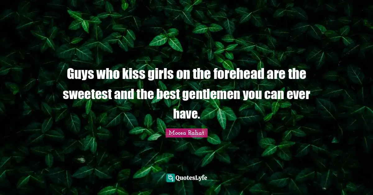 Guys who kiss girls on the forehead are the sweetest and the best gentlemen you can ever have.